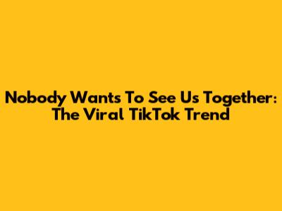 Nobody Wants To See Us Together: The Viral TikTok Trend