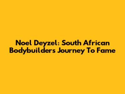 Noel Deyzel: South African Bodybuilder's Journey To Fame