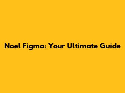 Noel Figma: Your Ultimate Guide
