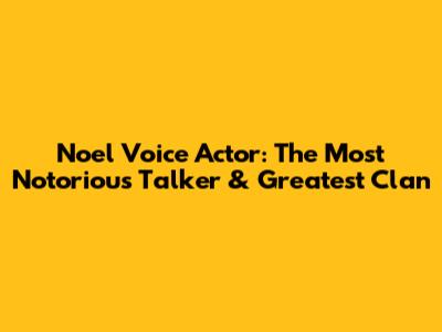Noel Voice Actor: The Most Notorious Talker & Greatest Clan