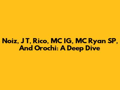 Noiz, J T, Rico, MC IG, MC Ryan SP, And Orochi: A Deep Dive