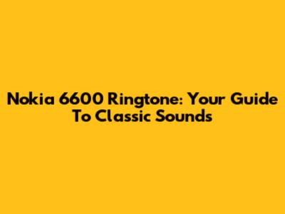 Nokia 6600 Ringtone: Your Guide To Classic Sounds