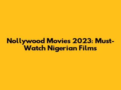 Nollywood Movies 2023: Must-Watch Nigerian Films