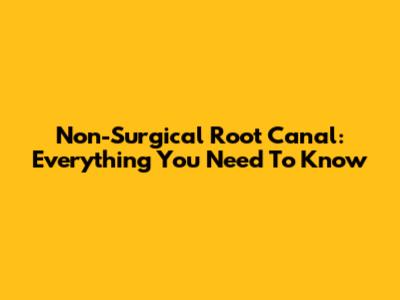 Non-Surgical Root Canal: Everything You Need To Know