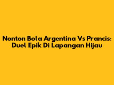 Nonton Bola Argentina Vs Prancis: Duel Epik Di Lapangan Hijau
