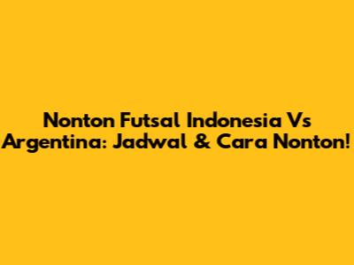 Nonton Futsal Indonesia Vs Argentina: Jadwal & Cara Nonton!