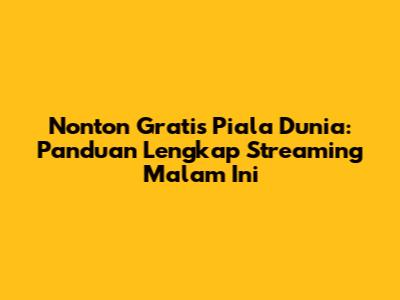Nonton Gratis Piala Dunia: Panduan Lengkap Streaming Malam Ini