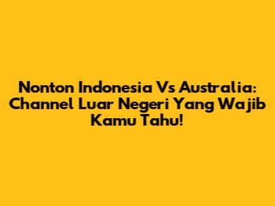 Nonton Indonesia Vs Australia: Channel Luar Negeri Yang Wajib Kamu Tahu!