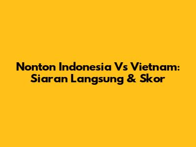Nonton Indonesia Vs Vietnam: Siaran Langsung & Skor
