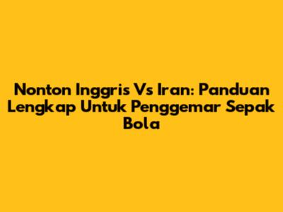 Nonton Inggris Vs Iran: Panduan Lengkap Untuk Penggemar Sepak Bola