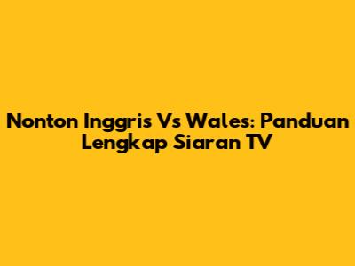 Nonton Inggris Vs Wales: Panduan Lengkap Siaran TV