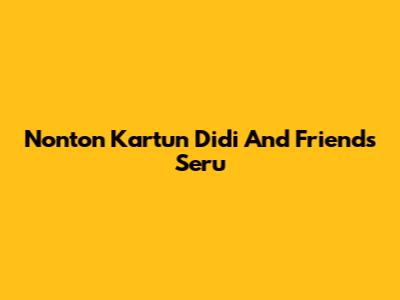 Nonton Kartun Didi And Friends Seru