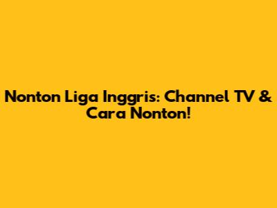 Nonton Liga Inggris: Channel TV & Cara Nonton!