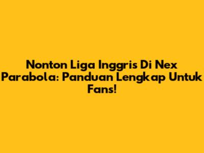 Nonton Liga Inggris Di Nex Parabola: Panduan Lengkap Untuk Fans!