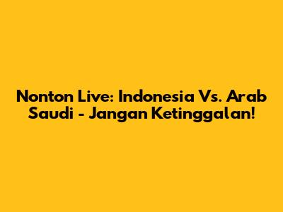 Nonton Live: Indonesia Vs. Arab Saudi - Jangan Ketinggalan!