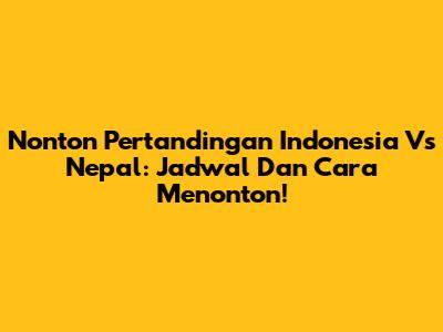 Nonton Pertandingan Indonesia Vs Nepal: Jadwal Dan Cara Menonton!