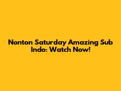 Nonton Saturday Amazing Sub Indo: Watch Now!