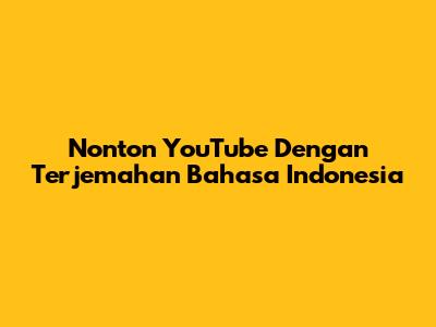 Nonton YouTube Dengan Terjemahan Bahasa Indonesia