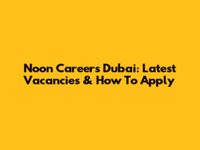 Noon Careers Dubai: Latest Vacancies & How To Apply
