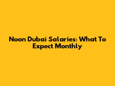 Noon Dubai Salaries: What To Expect Monthly