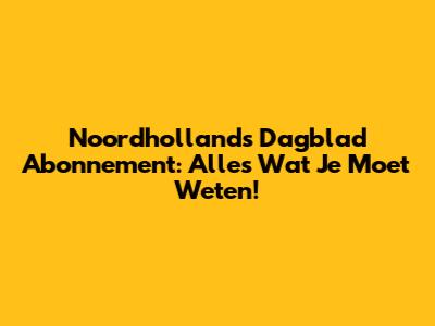 Noordhollands Dagblad Abonnement: Alles Wat Je Moet Weten!