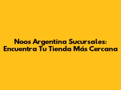 Noos Argentina Sucursales: Encuentra Tu Tienda Más Cercana