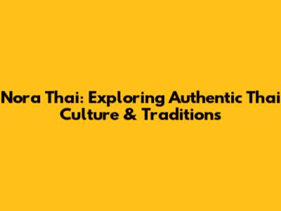 Nora Thai: Exploring Authentic Thai Culture & Traditions