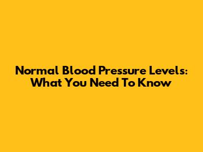 Normal Blood Pressure Levels: What You Need To Know