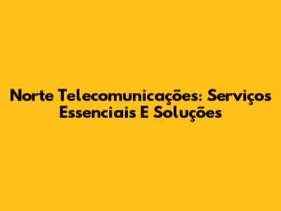 Norte Telecomunicações: Serviços Essenciais E Soluções