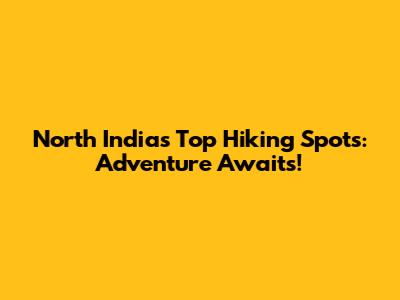 North India's Top Hiking Spots: Adventure Awaits!