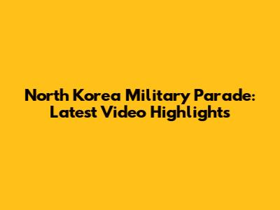 North Korea Military Parade: Latest Video Highlights