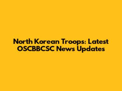 North Korean Troops: Latest OSCBBCSC News Updates