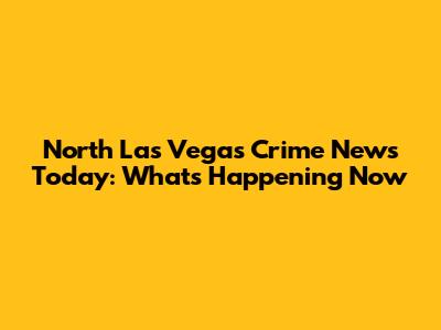 North Las Vegas Crime News Today: What's Happening Now