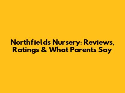 Northfields Nursery: Reviews, Ratings & What Parents Say