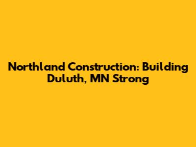 Northland Construction: Building Duluth, MN Strong