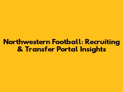 Northwestern Football: Recruiting & Transfer Portal Insights