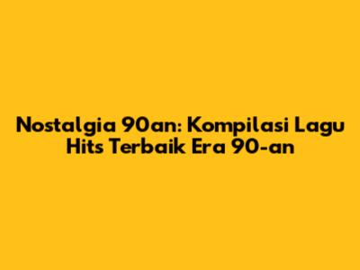 Nostalgia 90an: Kompilasi Lagu Hits Terbaik Era 90-an