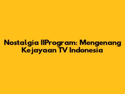 Nostalgia IIProgram: Mengenang Kejayaan TV Indonesia
