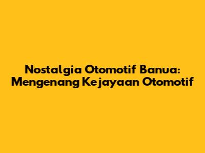 Nostalgia Otomotif Banua: Mengenang Kejayaan Otomotif