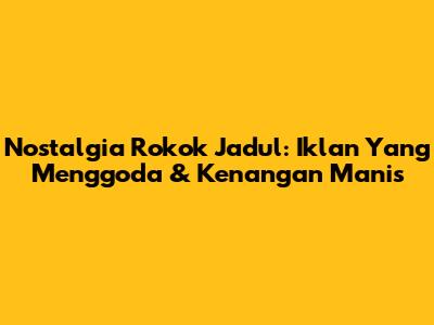 Nostalgia Rokok Jadul: Iklan Yang Menggoda & Kenangan Manis