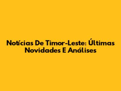 Notícias De Timor-Leste: Últimas Novidades E Análises