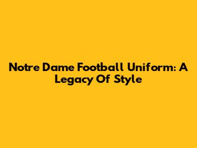 Notre Dame Football Uniform: A Legacy Of Style