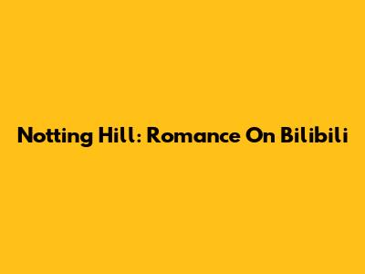 Notting Hill: Romance On Bilibili