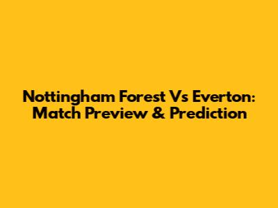 Nottingham Forest Vs Everton: Match Preview & Prediction