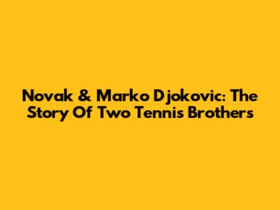 Novak & Marko Djokovic: The Story Of Two Tennis Brothers