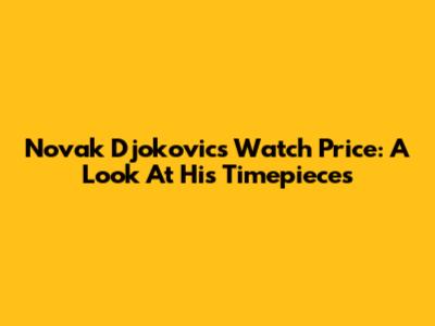 Novak Djokovic's Watch Price: A Look At His Timepieces