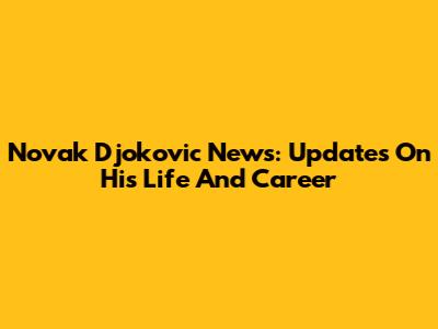 Novak Djokovic News: Updates On His Life And Career