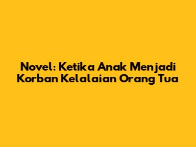 Novel: Ketika Anak Menjadi Korban Kelalaian Orang Tua