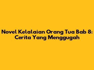 Novel Kelalaian Orang Tua Bab 8: Cerita Yang Menggugah