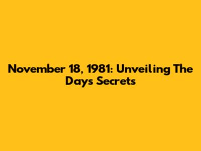 November 18, 1981: Unveiling The Day's Secrets
